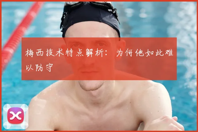 梅西技术特点解析：为何他如此难以防守