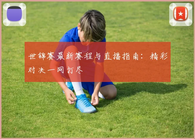 世锦赛最新赛程与直播指南：精彩对决一网打尽