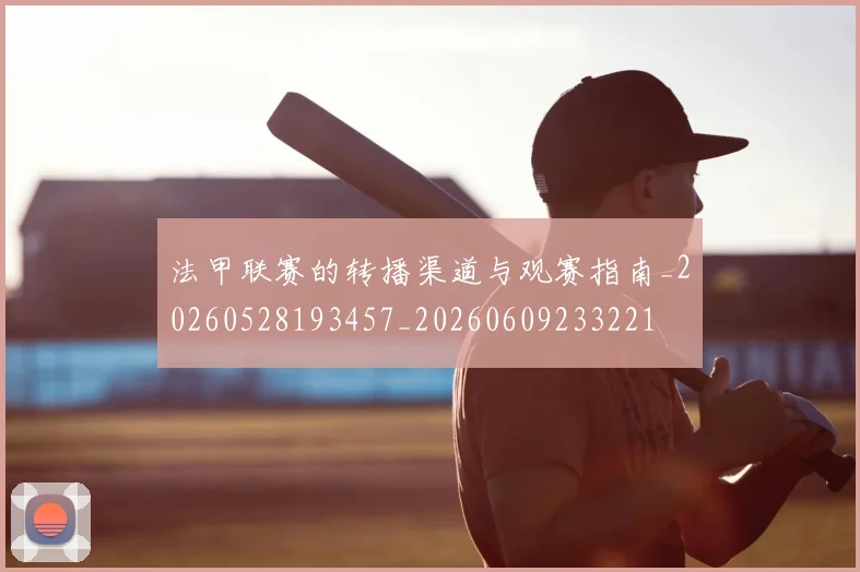 法甲联赛的转播渠道与观赛指南_20260528193457_20260609233221