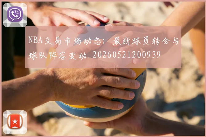 NBA交易市场动态:最新球员转会与球队阵容变动_20260521200939
