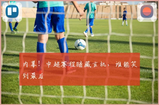 内幕！中超赛程暗藏玄机，谁能笑到最后