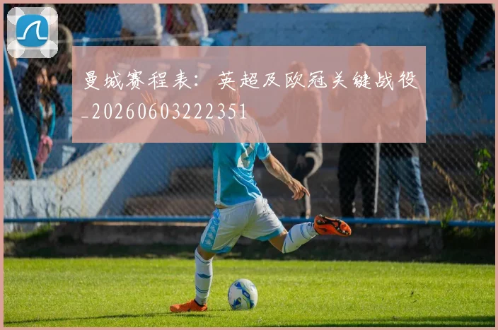 曼城赛程表:英超及欧冠关键战役_20260603222351