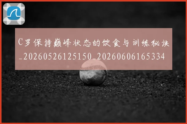 C罗保持巅峰状态的饮食与训练秘诀_20260526125150_20260606165334
