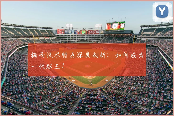 梅西技术特点深度剖析:如何成为一代球王?