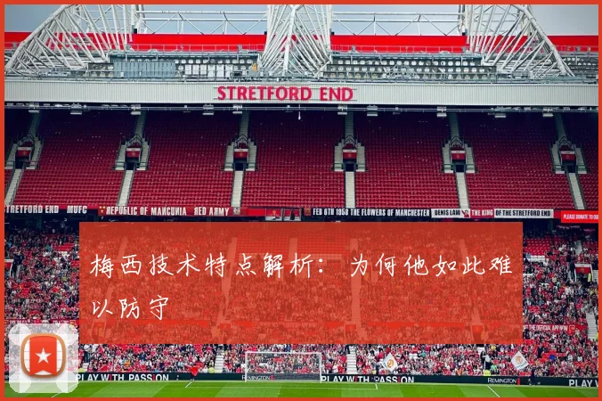 梅西技术特点解析：为何他如此难以防守