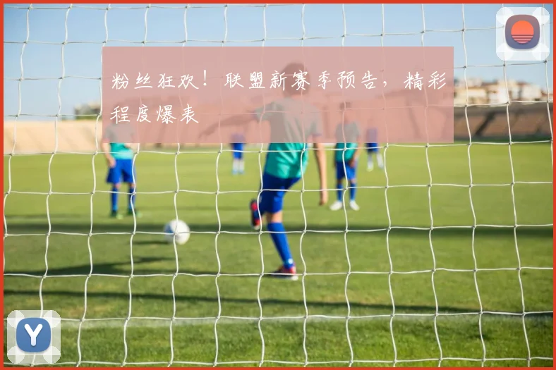 粉丝狂欢！联盟新赛季预告，精彩程度爆表