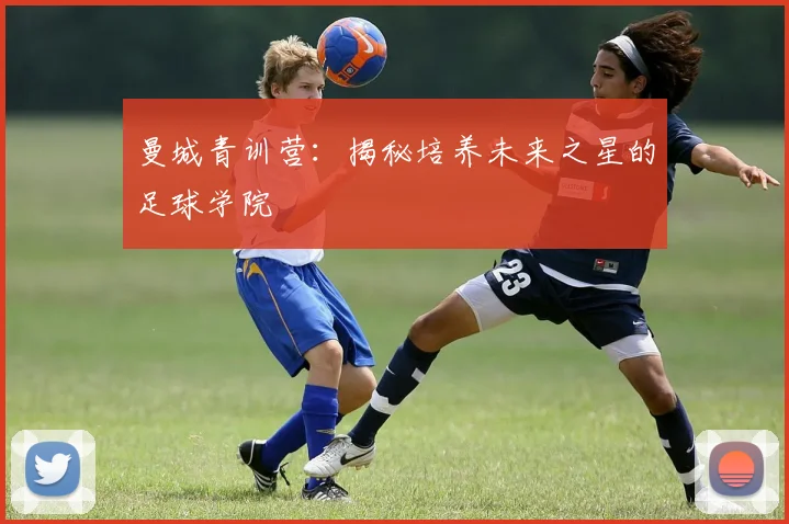 曼城青训营：揭秘培养未来之星的足球学院