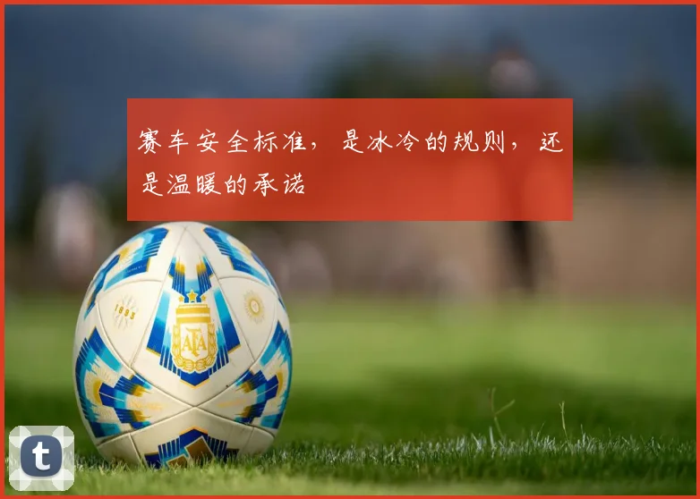 赛车安全标准，是冰冷的规则，还是温暖的承诺