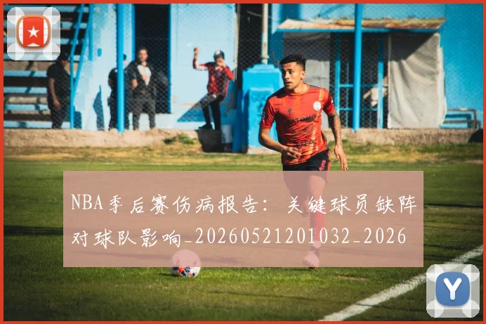 NBA季后赛伤病报告：关键球员缺阵对球队影响_20260521201032_20260606165639