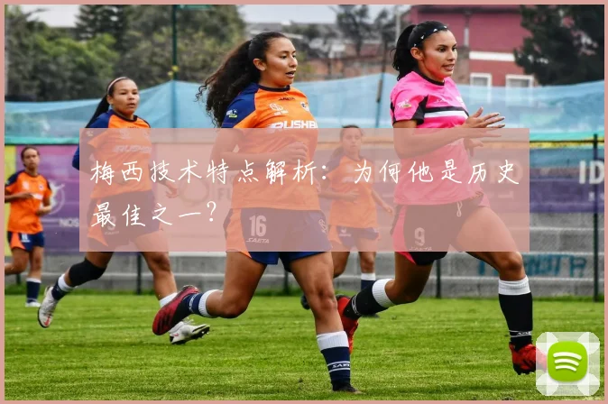 梅西技术特点解析:为何他是历史最佳之一?