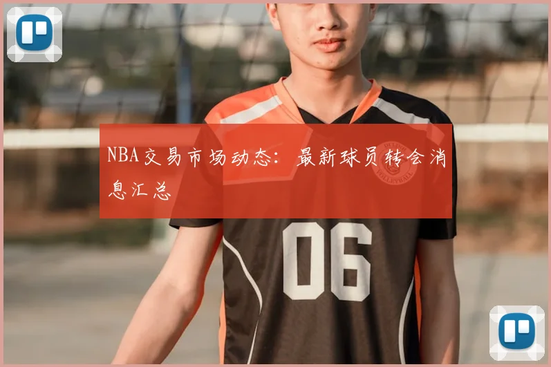NBA交易市场动态：最新球员转会消息汇总