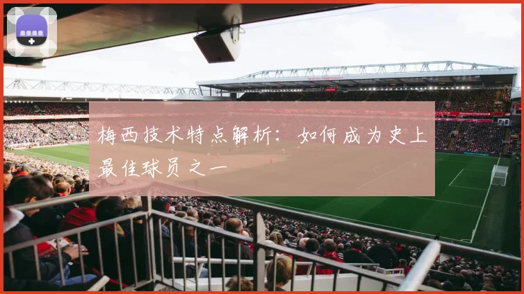 梅西技术特点解析:如何成为史上最佳球员之一