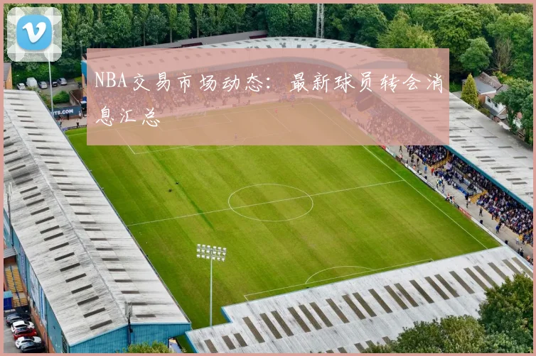 NBA交易市场动态：最新球员转会消息汇总