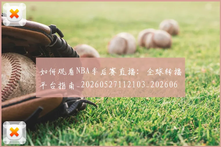如何观看NBA季后赛直播:全球转播平台指南_20260527112103_20260609132645