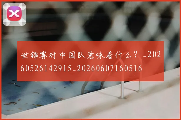 世锦赛对中国队意味着什么？_20260526142915_20260607160516